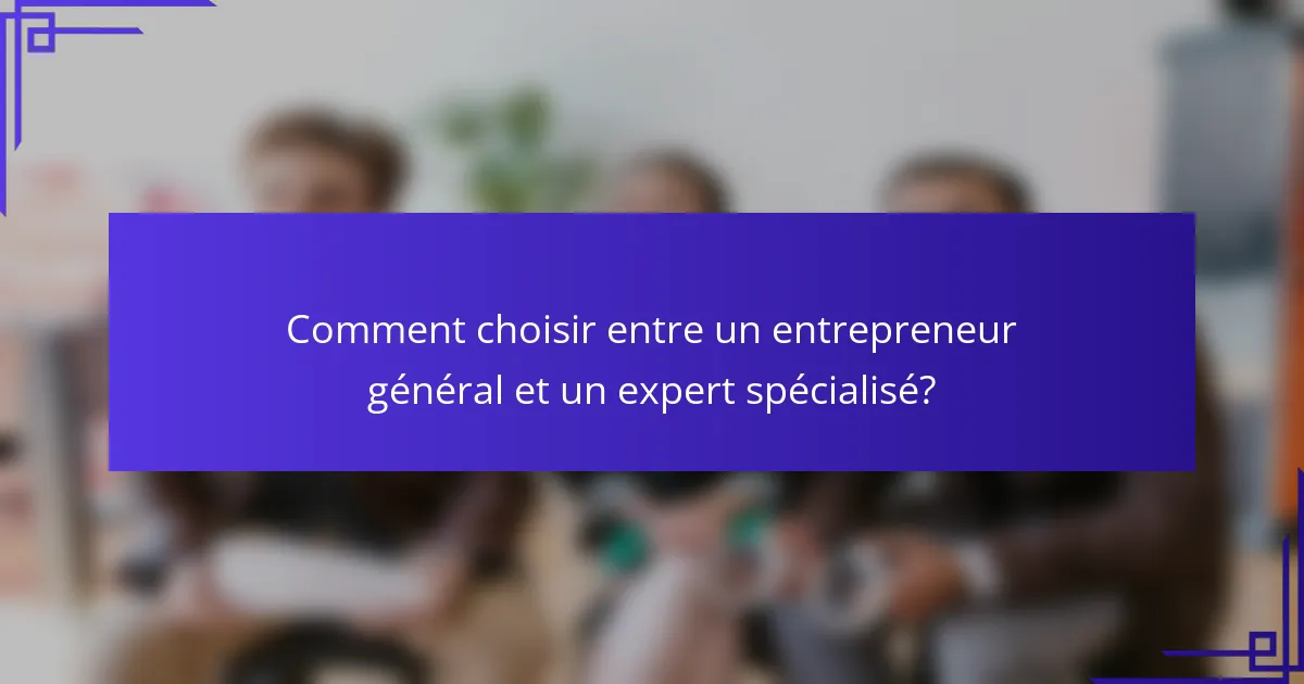 Comment choisir entre un entrepreneur général et un expert spécialisé?