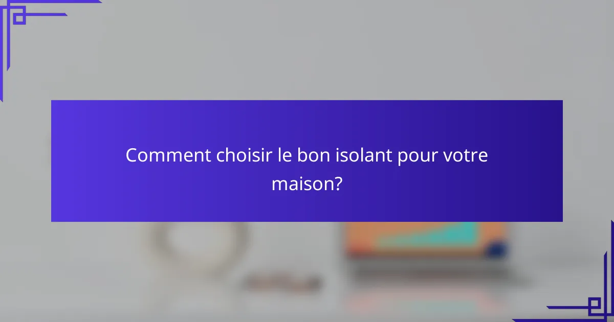 Comment choisir le bon isolant pour votre maison?