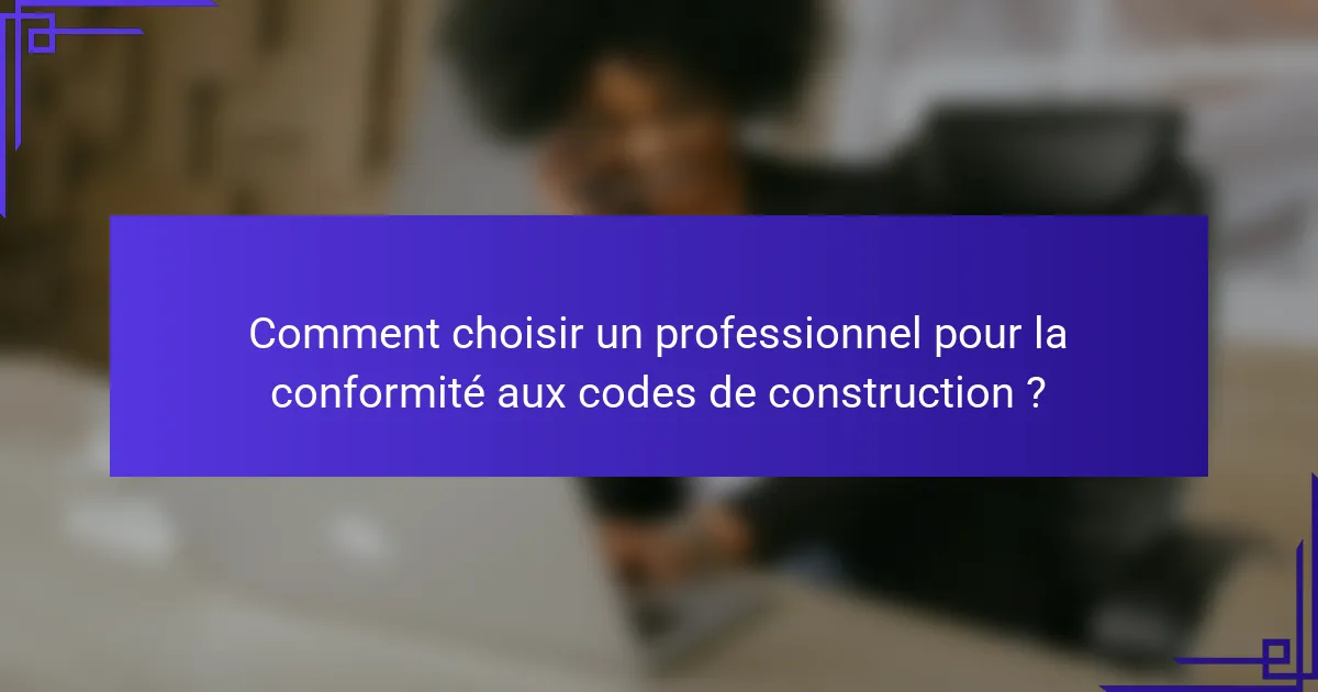Comment choisir un professionnel pour la conformité aux codes de construction ?