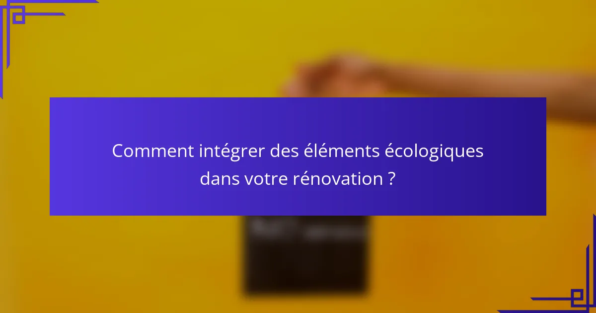 Comment intégrer des éléments écologiques dans votre rénovation ?