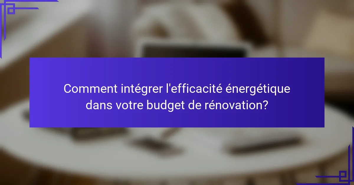 Comment intégrer l'efficacité énergétique dans votre budget de rénovation?