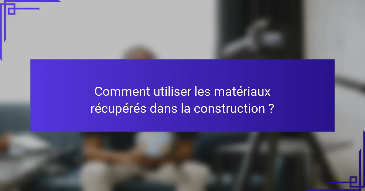 Comment utiliser les matériaux récupérés dans la construction ?