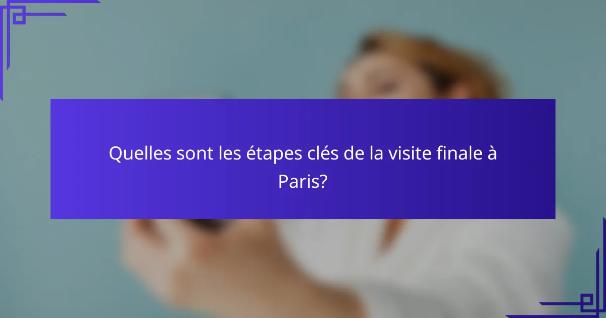 Quelles sont les étapes clés de la visite finale à Paris?