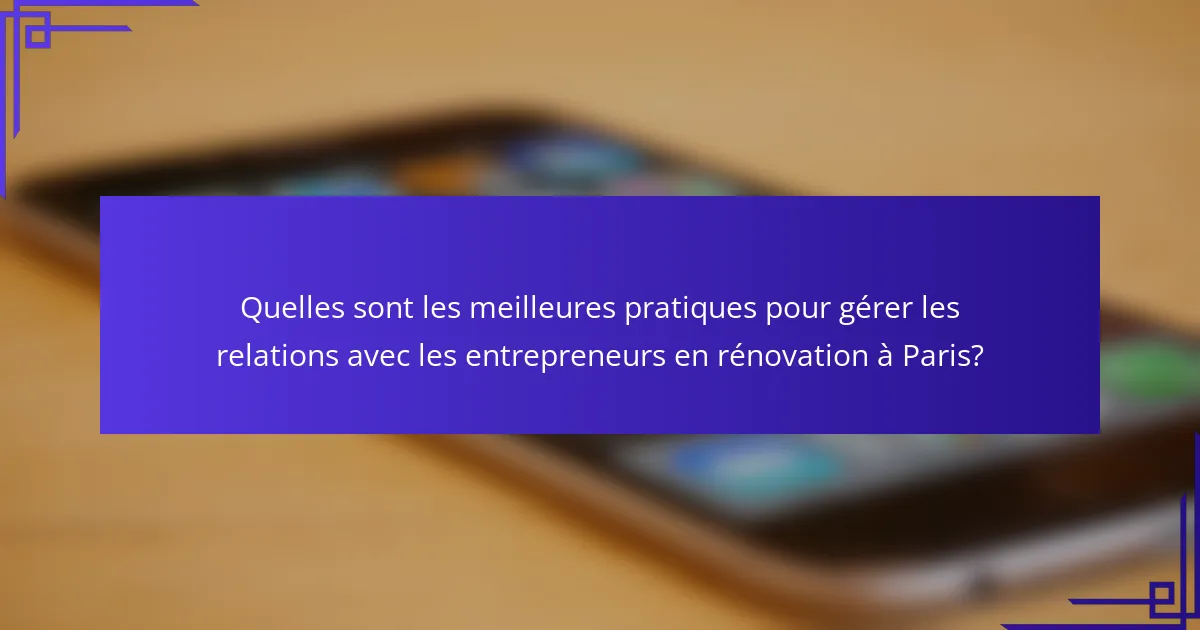 Quelles sont les meilleures pratiques pour gérer les relations avec les entrepreneurs en rénovation à Paris?