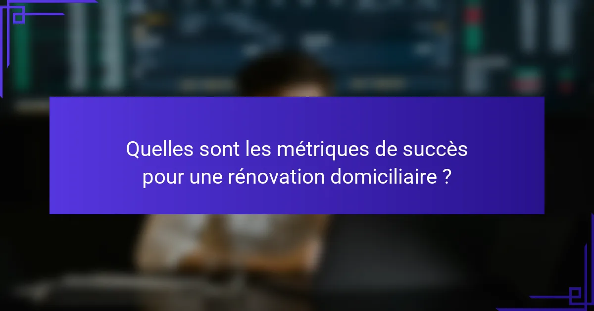 Quelles sont les métriques de succès pour une rénovation domiciliaire ?