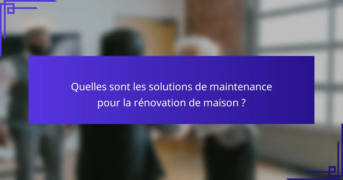 Quelles sont les solutions de maintenance pour la rénovation de maison ?