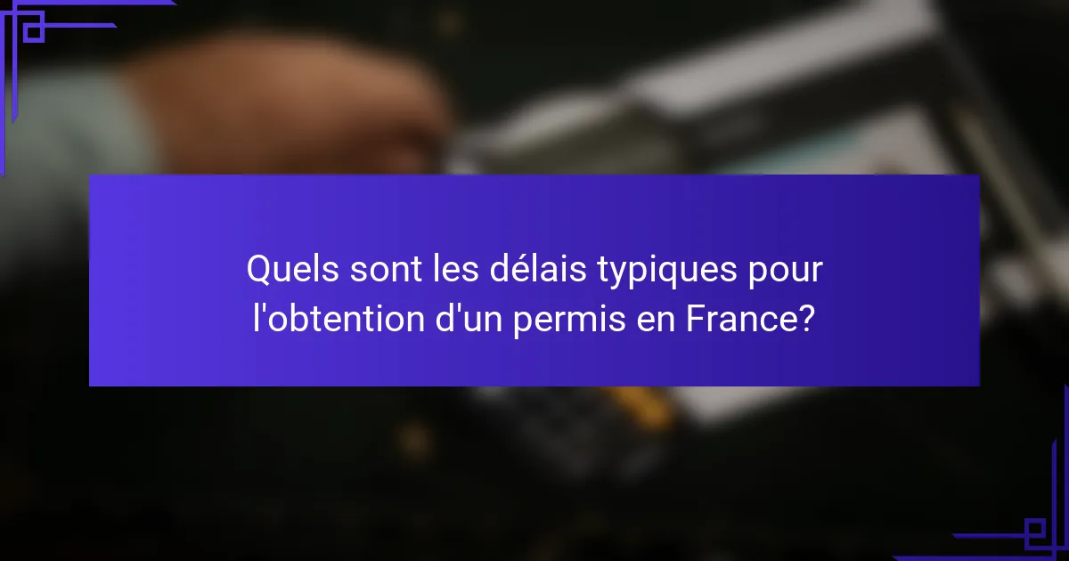Quels sont les délais typiques pour l'obtention d'un permis en France?