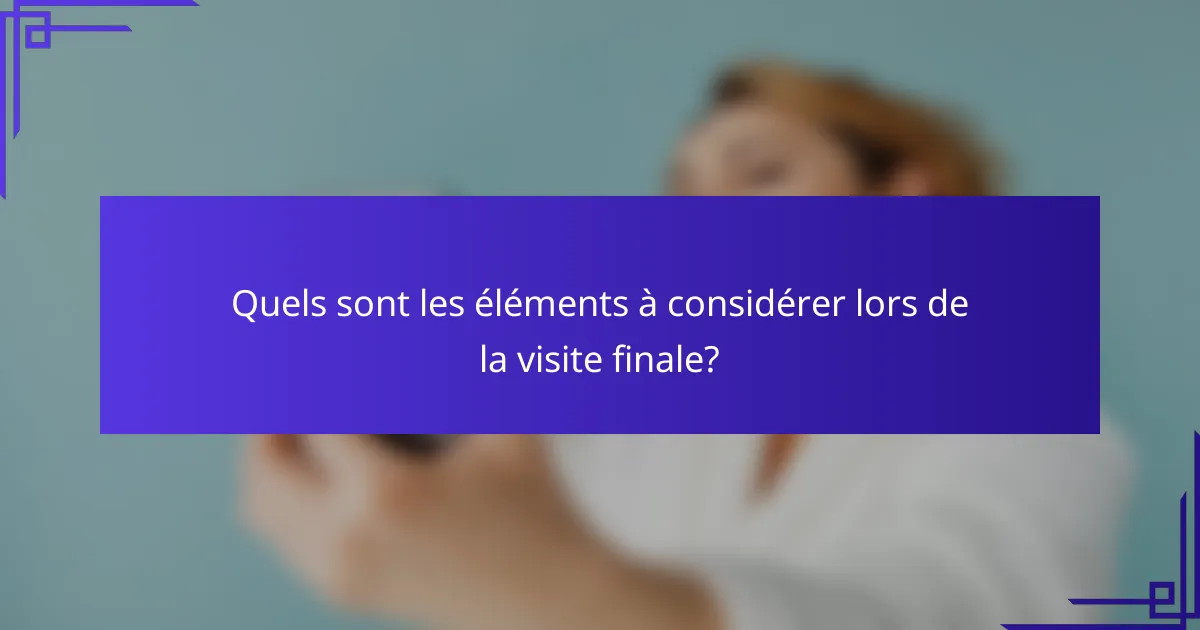 Quels sont les éléments à considérer lors de la visite finale?