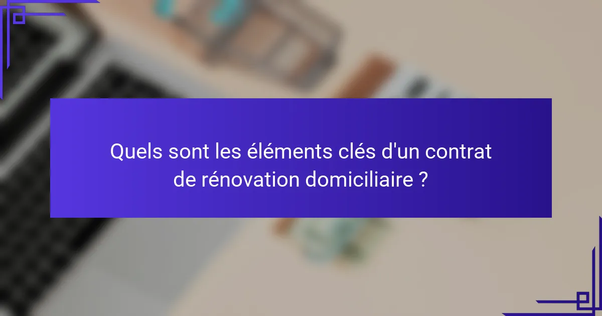 Quels sont les éléments clés d'un contrat de rénovation domiciliaire ?
