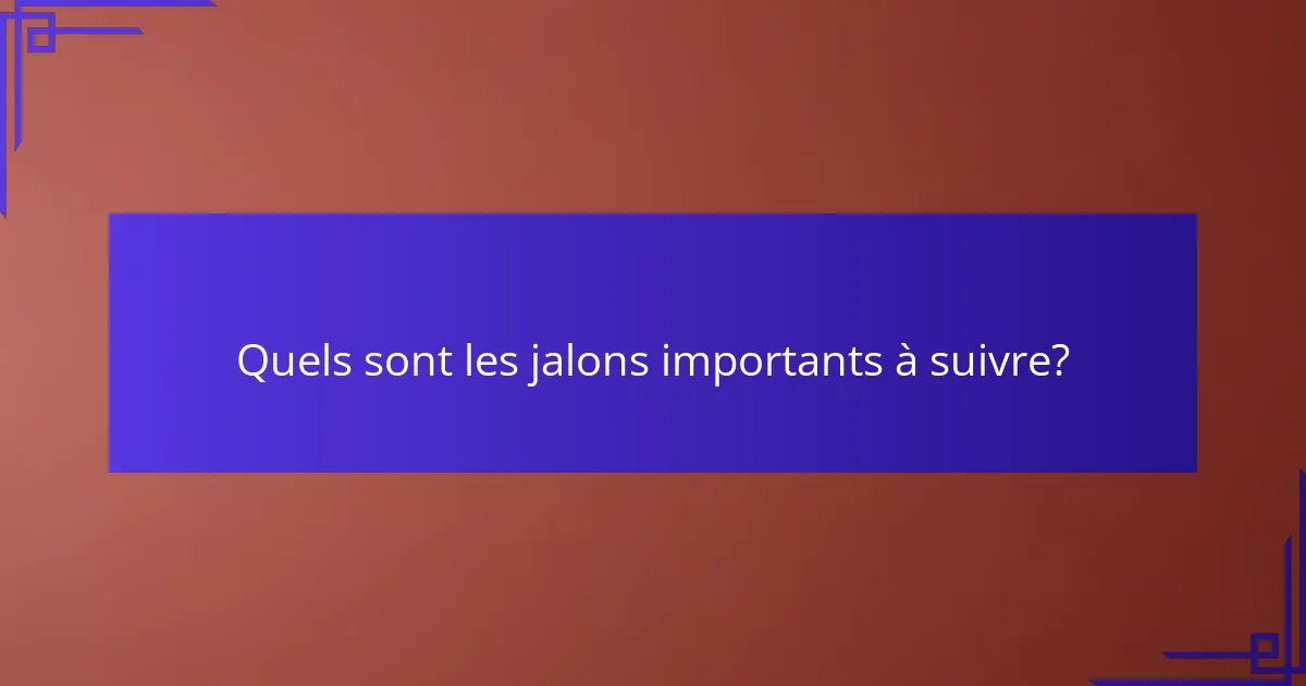 Quels sont les jalons importants à suivre?